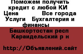 Поможем получить кредит с любой КИ › Цена ­ 1 050 - Все города Услуги » Бухгалтерия и финансы   . Башкортостан респ.,Караидельский р-н